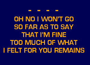 OH NO I WON'T GD
SO FAR AS TO SAY
THAT I'M FINE
TOO MUCH OF WHAT
I FELT FOR YOU REMAINS