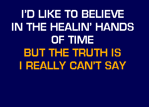 I'D LIKE TO BELIEVE
IN THE HEALIN' HANDS
OF TIME
BUT THE TRUTH IS
I REALLY CAN'T SAY