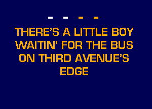 THERE'S A LITTLE BOY
WAITIN' FOR THE BUS
0N THIRD AVENUES
EDGE