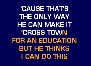 'CAUSE THAT'S
THE ONLY WAY
HE CAN MAKE IT

'CROSS TOWN

FOR AN EDUCATION

BUT HE THINKS

I CAN DO THIS