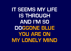 IT SEEMS MY LIFE
IS THROUGH
AND I'M SO

DOGGONE BLUE
YOU ARE ON

MY LONELY MIND l