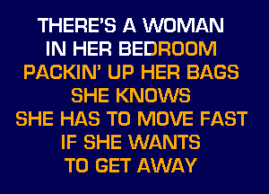 THERE'S A WOMAN
IN HER BEDROOM
PACKIN' UP HER BAGS
SHE KNOWS
SHE HAS TO MOVE FAST
IF SHE WANTS
TO GET AWAY