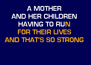 A MOTHER
AND HER CHILDREN
Hl-W'ING TO RUN
FOR THEIR LIVES
AND THAT'S SO STRONG