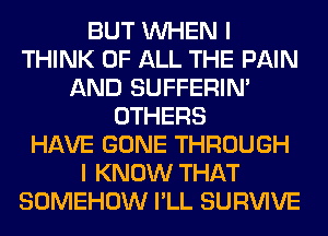 BUT WHEN I
THINK OF ALL THE PAIN
AND SUFFERIM
OTHERS
HAVE GONE THROUGH
I KNOW THAT
SOMEHOW I'LL SURVIVE