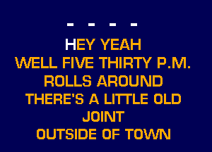 HEY YEAH
WELL FIVE THIRTY P.M.

ROLLS AROUND
THERE'S A LITTLE OLD
JOINT
OUTSIDE OF TOWN