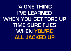 'A ONE THING
I'VE LEARNED
WHEN YOU GET TORE UP
TIME SURE FLIES
WHEN YOU'RE
ALL JACKED UP