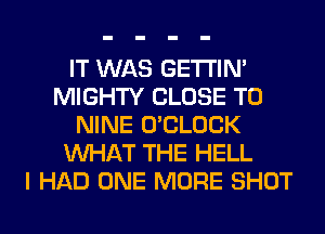 IT WAS GETI'IM
MIGHTY CLOSE TO
NINE O'CLOCK
WHAT THE HELL
I HAD ONE MORE SHOT