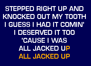 STEPPED RIGHT UP AND
KNOCKED OUT MY TOOTH
I GUESS I HAD IT COMINI
I DESERVED IT T00
'CAUSE I WAS
ALL JACKED UP
ALL JACKED UP