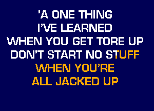 'A ONE THING
I'VE LEARNED
WHEN YOU GET TORE UP
DON'T START N0 STUFF
WHEN YOU'RE
ALL JACKED UP