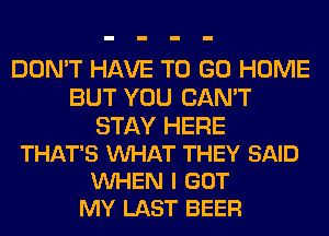 DON'T HAVE TO GO HOME
BUT YOU CAN'T

STAY HERE
THAT'S VUHAT THEY SAID
WHEN I GOT
MY LAST BEER