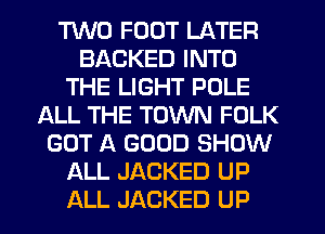 TWO FOOT LATER
BACKED INTO
THE LIGHT POLE
ALL THE TOWN FOLK
GOT A GOOD SHOW
ALL JACKED UP
ALL JACKED UP