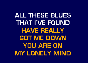 ALL THESE BLUES
THAT I'VE FOUND
HAVE REALLY
GOT ME DOWN
YOU ARE ON

MY LONELY MIND l