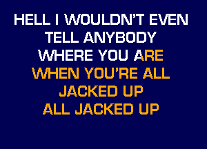 HELL I WOULDN'T EVEN
TELL ANYBODY
WHERE YOU ARE
WHEN YOU'RE ALL
JACKED UP
ALL JACKED UP