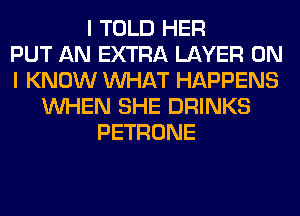 I TOLD HER
PUT AN EXTRA LAYER ON
I KNOW WHAT HAPPENS
WHEN SHE DRINKS
PETRONE