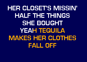 HER CLOSETS MISSIN'
HALF THE THINGS
SHE BOUGHT
YEAH TEQUILA
MAKES HER CLOTHES
FALL OFF