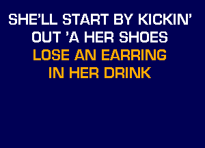 SHE'LL START BY KICKIM
OUT 'A HER SHOES
LOSE AN EARRING

IN HER DRINK