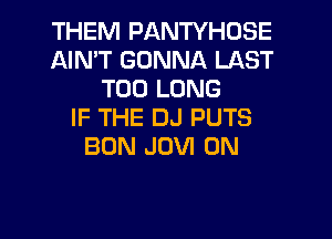 THEM PANTYHOSE
AIN'T GONNA LAST
T00 LONG
IF THE DJ PUTS

BUN JOVI 0N