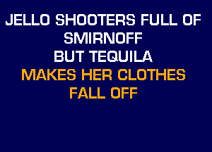 JELLO SHOOTERS FULL OF
SMIRNOFF
BUT TEQUILA
MAKES HER CLOTHES
FALL OFF