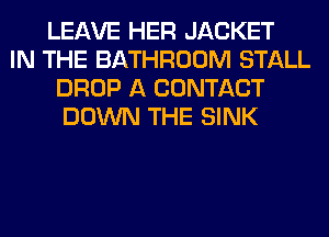 LEAVE HER JACKET
IN THE BATHROOM STALL
DROP A CONTACT
DOWN THE SINK