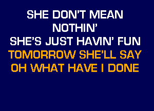 SHE DON'T MEAN
NOTHIN'
SHE'S JUST HAVIN' FUN
TOMORROW SHE'LL SAY
0H WHAT HAVE I DONE