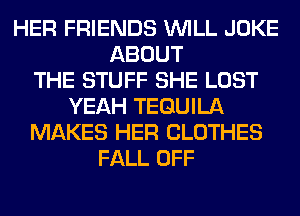 HER FRIENDS WILL JOKE
ABOUT
THE STUFF SHE LOST
YEAH TEQUILA
MAKES HER CLOTHES
FALL OFF