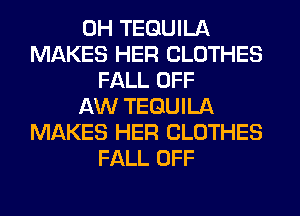 0H TEQUILA
MAKES HER CLOTHES
FALL OFF
AW TEQUILA
MAKES HER CLOTHES
FALL OFF