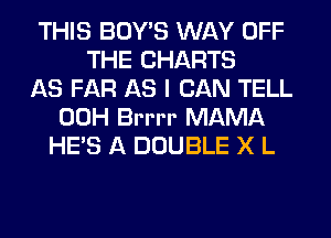 THIS BOY'S WAY OFF
THE CHARTS
AS FAR AS I CAN TELL
00H Brrrr MAMA
HE'S A DOUBLE X L