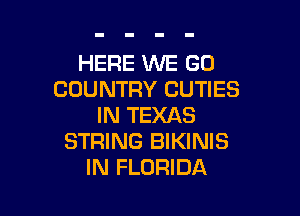 HERE WE GO
COUNTRY CUTIES

IN TEXAS
STRING BIKINIS
IN FLORIDA