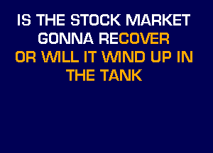 IS THE STOCK MARKET
GONNA RECOVER
0R WILL IT WIND UP IN
THE TANK