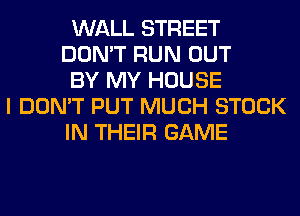 WALL STREET
DON'T RUN OUT
BY MY HOUSE
I DON'T PUT MUCH STOCK
IN THEIR GAME
