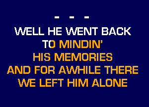 WELL HE WENT BACK
TO MINDIN'
HIS MEMORIES
AND FOR AW-IILE THERE
WE LEFT HIM ALONE