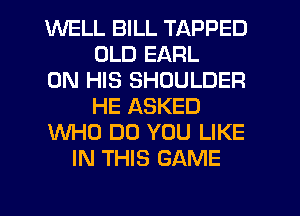 WELL BILL TAPPED
OLD EARL
ON HIS SHOULDER
HE ASKED
WHO DO YOU LIKE
IN THIS GAME