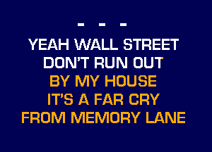 YEAH WALL STREET
DON'T RUN OUT
BY MY HOUSE
ITS A FAR CRY
FROM MEMORY LANE