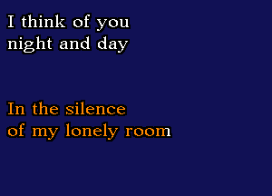 I think of you
night and day

In the silence
of my lonely room