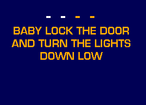 BABY LOCK THE DOOR
AND TURN THE LIGHTS
DOWN LOW