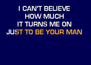 I CAN'T BELIEVE
HOW MUCH
IT TURNS ME ON
JUST TO BE YOUR MAN