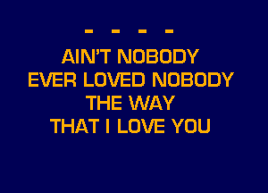 AIN'T NOBODY
EVER LOVED NOBODY

THE WAY
THAT I LOVE YOU