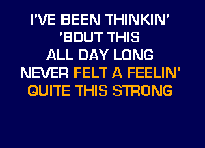 I'VE BEEN THINKIM
'BOUT THIS
ALL DAY LONG
NEVER FELT A FEELIM
QUITE THIS STRONG