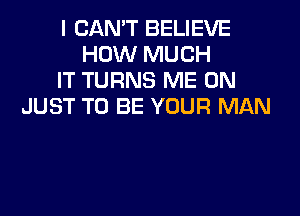 I CAN'T BELIEVE
HOW MUCH
IT TURNS ME ON
JUST TO BE YOUR MAN