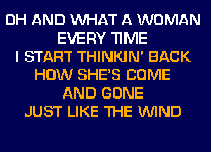 0H AND WHAT A WOMAN
EVERY TIME
I START THINKIM BACK
HOW SHE'S COME
AND GONE
JUST LIKE THE WIND