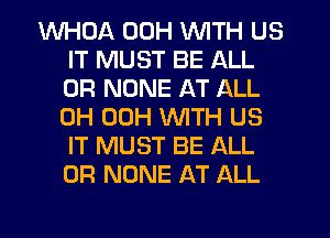 WHDA 00H WITH US
IT MUST BE ALL
0R NONE AT ALL
0H 00H WITH US
IT MUST BE ALL
0R NONE AT ALL