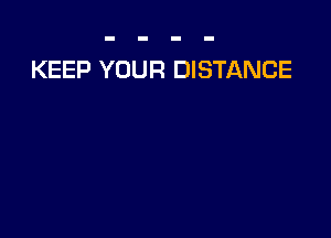 KEEP YOUR DISTANCE