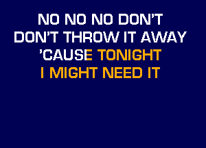 N0 N0 N0 DON'T
DON'T THROW IT AWAY
'CAUSE TONIGHT
I MIGHT NEED IT
