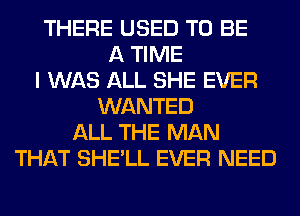 THERE USED TO BE
A TIME
I WAS ALL SHE EVER
WANTED
ALL THE MAN
THAT SHE'LL EVER NEED