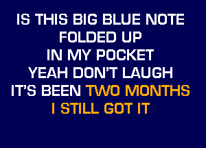 IS THIS BIG BLUE NOTE
FOLDED UP
IN MY POCKET
YEAH DON'T LAUGH
ITS BEEN TWO MONTHS
I STILL GOT IT