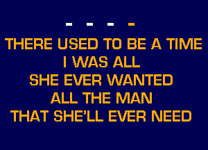 THERE USED TO BE A TIME
I WAS ALL
SHE EVER WANTED
ALL THE MAN
THAT SHE'LL EVER NEED