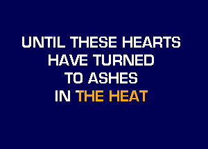 UNTIL THESE HEARTS
HAVE TURNED

T0 ASHES
IN THE HEAT