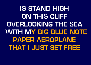 IS STAND HIGH
ON THIS CLIFF
OVERLOOKING THE SEA
WITH MY BIG BLUE NOTE
PAPER AEROPLANE
THAT I JUST SET FREE