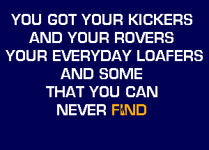 YOU GOT YOUR KICKERS
AND YOUR ROVERS
YOUR EVERYDAY LOAFERS
AND SOME
THAT YOU CAN
NEVER FIND