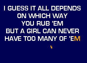 I GUESS IT ALL DEPENDS
0N WHICH WAY
YOU RUB 'EM
BUT A GIRL CAN NEVER
HAVE TOO MANY 0F 'EM

h